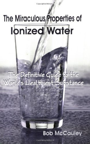 Miraculous Properties of Ionized Water - The Definitive Guide to