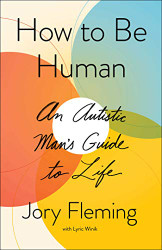 How to Be Human: An Autistic Man's Guide to Life