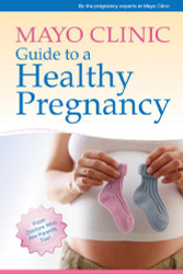 Mayo Clinic Guide to a Healthy Pregnancy: From Doctors Who Are Parents Too!