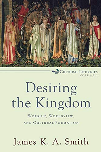 Desiring the Kingdom: Worship Worldview and Cultural Formation