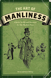 Art of Manliness: Classic Skills and Manners for the Modern Man