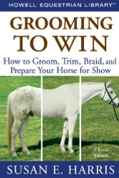 Grooming To Win: How to Groom Trim Braid and Prepare Your Horse for Show