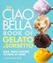 Ciao Bella Book of Gelato and Sorbetto: Bold Fresh Flavors to Make at Home
