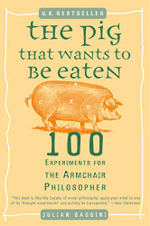 Pig That Wants to Be Eaten: 100 Experiments for the Armchair Philosopher