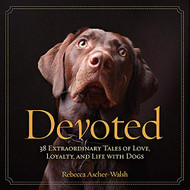 Devoted: 38 Extraordinary Tales of Love Loyalty and Life With Dogs