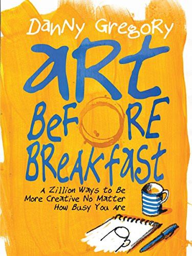 Art Before Breakfast: A Zillion Ways to be More Creative No Matter