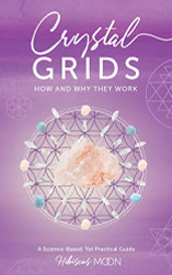 Crystal Grids: How and Why They Work: A Science-Based Yet Practical Guide