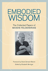 Embodied Wisdom: The Collected Papers of Moshe Feldenkrais
