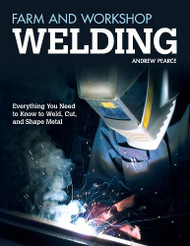 Farm and Workshop Welding: Everything You Need to Know to Weld