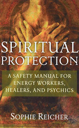 Spiritual Protection: A Safety Manual for Energy Workers Healers and Psychics