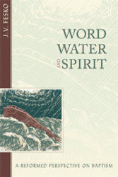 Word Water and Spirit: A Reformed Perspective on Baptism