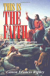 This Is the Faith: A Complete Explanation of the Catholic Faith