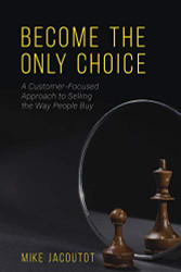 Become the Only Choice A Customer Focused Approach to Selling the Way People Buy