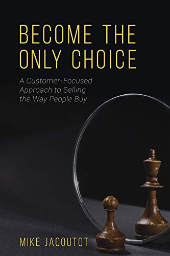Become the Only Choice A Customer Focused Approach to Selling the Way People Buy