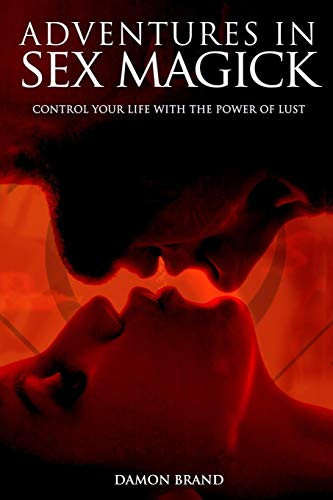 Adventures In Sex Magick: Control Your Life With The Power of Lust