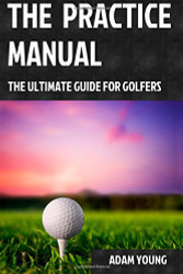 Practice Manual: The Ultimate Guide for Golfers