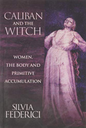 Caliban and the Witch: Women the Body and Primitive Accumulation