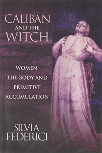 Caliban and the Witch: Women the Body and Primitive Accumulation