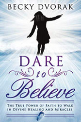 Dare to Believe: The True Power of Faith to Walk in Divine Healings and Miracles
