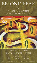 Beyond Fear: A Toltec Guide to Freedom and Joy The Teachings of Don Miguel Ruiz