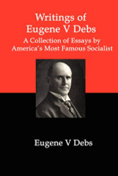 Writings of Eugene V Debs: A Collection of Essays by America's