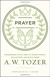 Prayer: Communing with God in Everything--Collected Insights from A. W. Tozer
