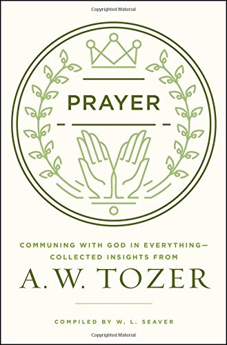 Prayer: Communing with God in Everything--Collected Insights from A. W. Tozer