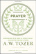 Prayer: Communing with God in Everything--Collected Insights from A. W. Tozer
