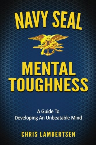 Navy SEAL Mental Toughness: A Guide To Developing An Unbeatable Mind