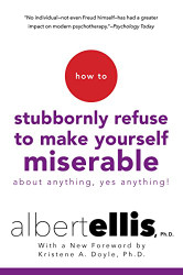 How to Stubbornly Refuse to Make Yourself Miserable About Anything--Yes Anything!