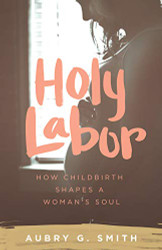 Holy Labor: How Childbirth Shapes a Woman's Soul