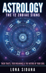 Astrology: The 12 Zodiac Signs: Their Traits Their Meanings & The