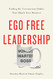 Ego Free Leadership: Ending the Unconscious Habits that Hijack Your Business