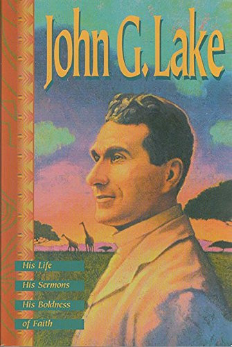 John G. Lake: His Life His Sermons His Boldness of Faith