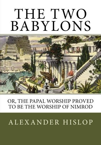 Two Babylons: Or the Papal Worship Proved to Be the Worship of Nimrod