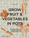 Grow Fruit & Vegetables in Pots: Planting Advice & Recipes from Great Dixter