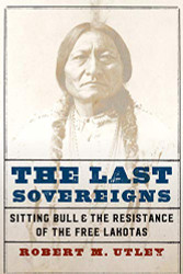Last Sovereigns: Sitting Bull and the Resistance of the Free Lakotas