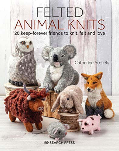 Felted Animal Knits: 20 keep-forever friends to knit felt and love