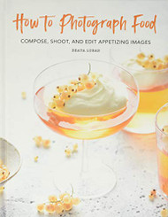 How to Photograph Food: Compose Shoot and Edit Appetizing Images