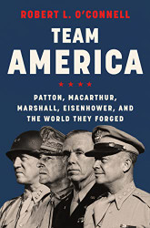 Team America: Patton MacArthur Marshall Eisenhower and the World They Forged