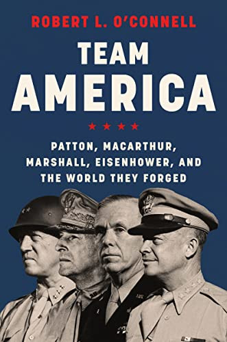 Team America: Patton MacArthur Marshall Eisenhower and the World They Forged