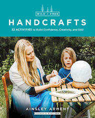 Wild and Free Handcrafts: 32 Activities to Build Confidence Creativity and Skill