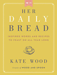 Her Daily Bread: Inspired Words and Recipes to Feast on All Year Long