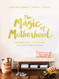 Magic of Motherhood: The Good Stuff the Hard Stuff and Everything In Between