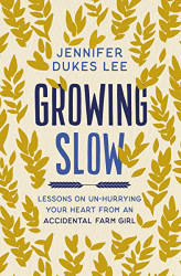 Growing Slow: Lessons on Un-Hurrying Your Heart from an Accidental Farm Girl