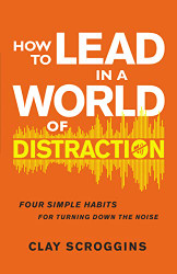 How to Lead in a World of Distraction: Four Simple Habits for