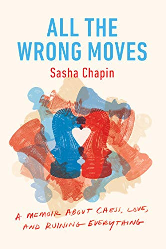 All the Wrong Moves: A Memoir About Chess Love and Ruining Everything