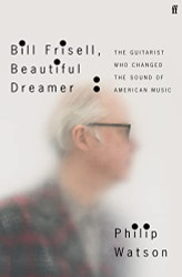 Bill Frisell Beautiful Dreamer: The Guitarist Who Changed the