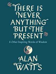 There Is Never Anything but the Present: And Other Inspiring Words of Wisdom