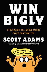 Win Bigly: Persuasion in a World Where Facts Don't Matter